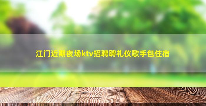 江门近期夜场ktv招聘聘礼仪歌手包住宿